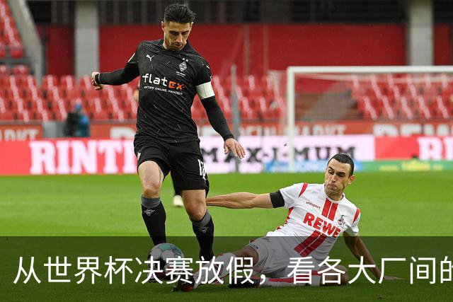 从世界杯决赛放假，看各大厂间的“福利战争”