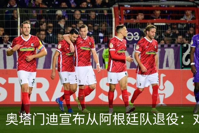 奥塔门迪宣布从阿根廷队退役：对蓝白的爱将伴随一生
