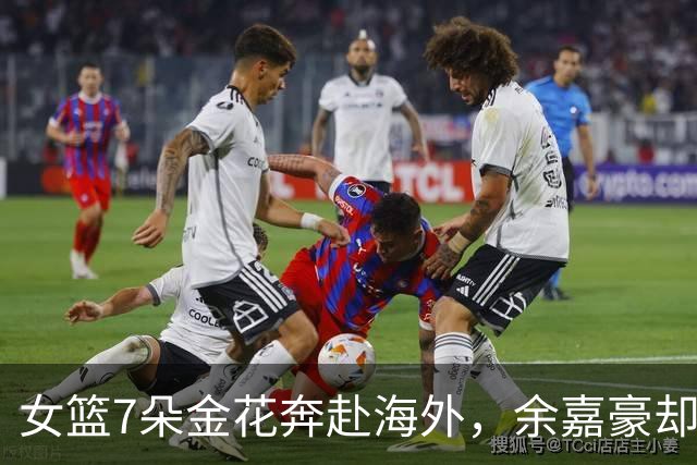女篮7朵金花奔赴海外，余嘉豪却铩羽而归！男篮追梦只剩一厢情愿？