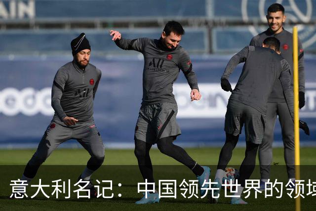 意大利名记：中国领先世界的领域已经很多，足球可以先放一放