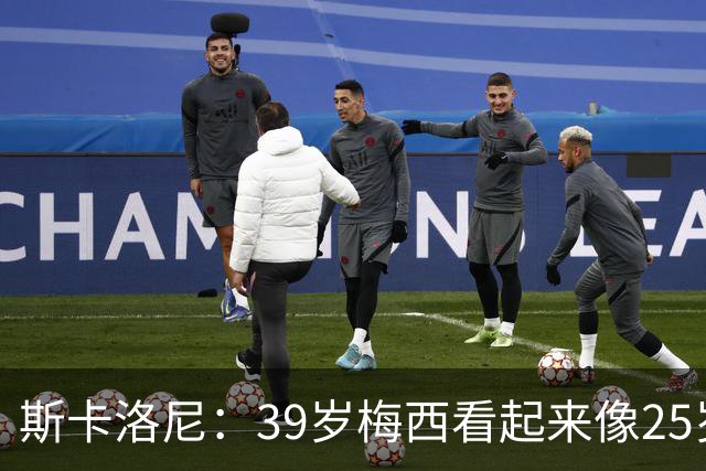 斯卡洛尼：39岁梅西看起来像25岁，因为他踢得自由从容，毫无束缚