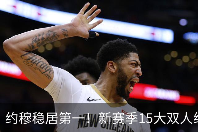 约穆稳居第一！新赛季15大双人组出炉：湖人东里第3火箭双核第10
