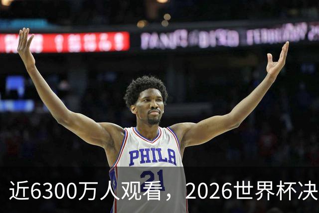 近6300万人观看，2026世界杯决赛是美国历史收视最高的足球比赛