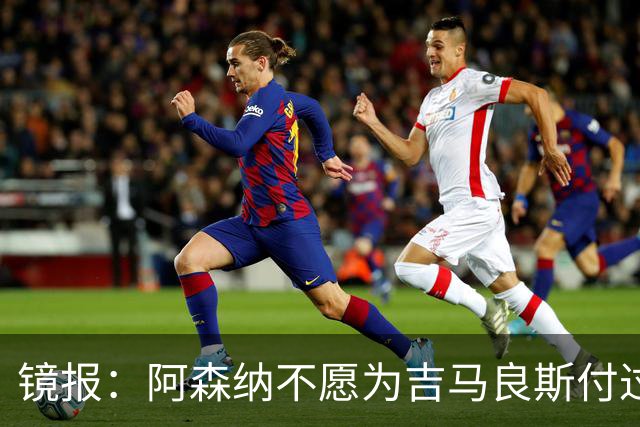 镜报：阿森纳不愿为吉马良斯付过高溢价，或转追斯科特