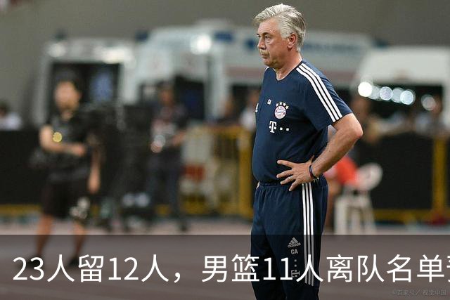 23人留12人，男篮11人离队名单预测，后卫5人，锋线4人，内线2人
