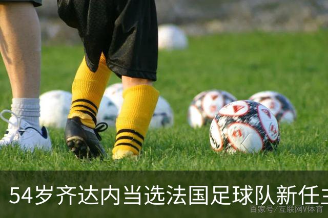 54岁齐达内当选法国足球队新任主教练，“期待已久”，接替前队友德尚