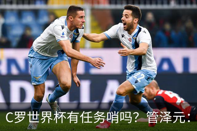 C罗世界杯有任务哨吗？管泽元：没有，没到给任务哨那一步